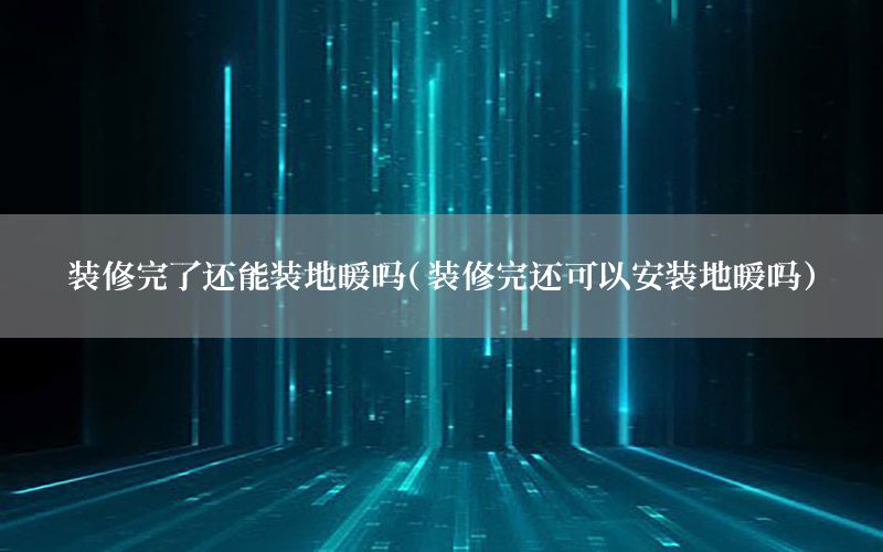 裝修完了還能裝地暖嗎（裝修完還可以安裝地暖嗎）