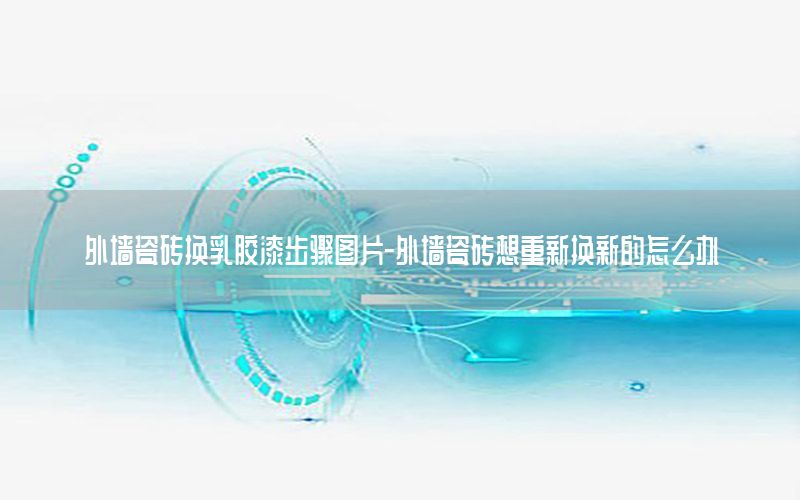 外墻瓷磚換乳膠漆步驟圖片-外墻瓷磚想重新?lián)Q新的怎么辦