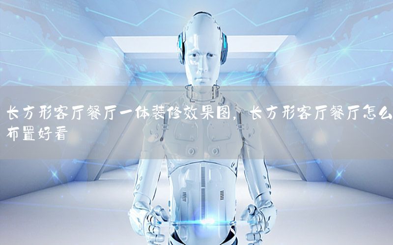 長(zhǎng)方形客廳餐廳一體裝修效果圖，長(zhǎng)方形客廳餐廳怎么布置好看