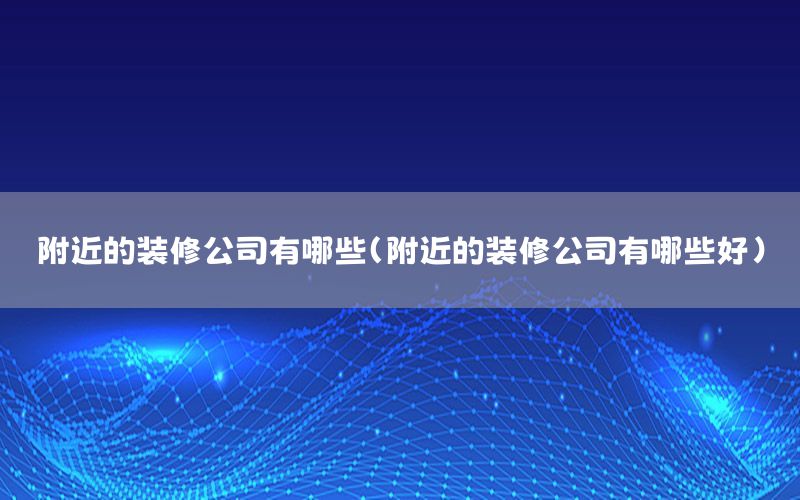 附近的裝修公司有哪些（附近的裝修公司有哪些好）