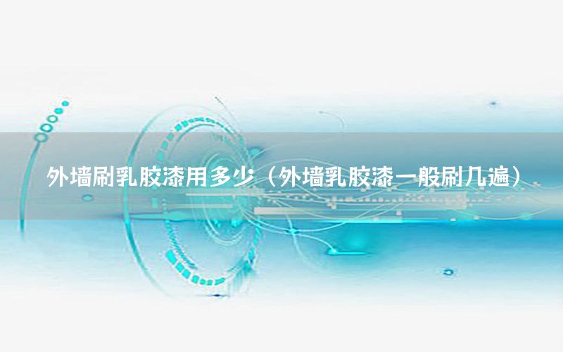 外墻刷乳膠漆用多少（外墻乳膠漆一般刷幾遍）
