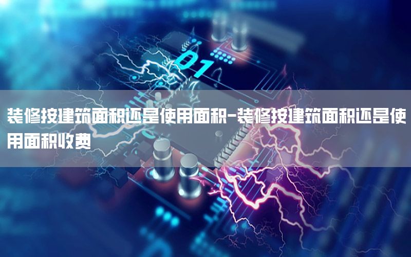 裝修按建筑面積還是使用面積-裝修按建筑面積還是使用面積收費