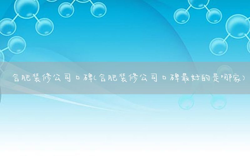 合肥裝修公司口碑（合肥裝修公司口碑最好的是哪家）