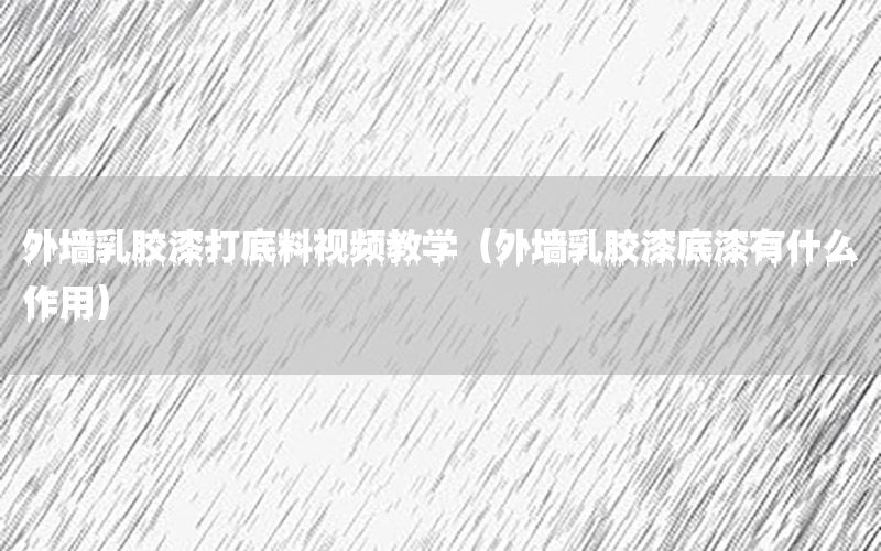 外墻乳膠漆打底料視頻教學(xué)（外墻乳膠漆底漆有什么作用）