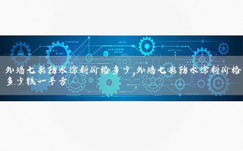 外墻七彩防水涂料價格多少，外墻七彩防水涂料價格多少錢一平方