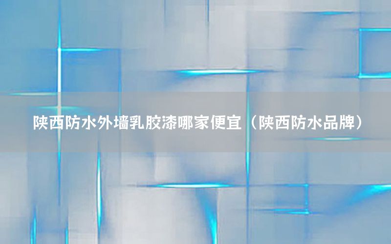 陜西防水外墻乳膠漆哪家便宜（陜西防水品牌）