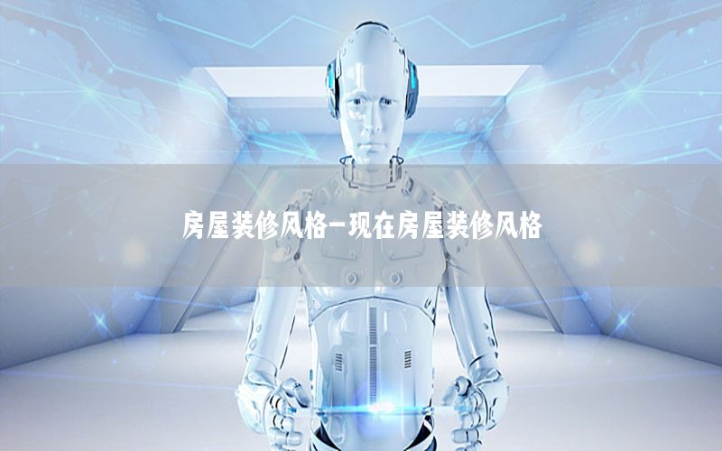 房屋裝修風(fēng)格-現(xiàn)在房屋裝修風(fēng)格
