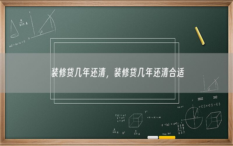 裝修貸幾年還清，裝修貸幾年還清合適