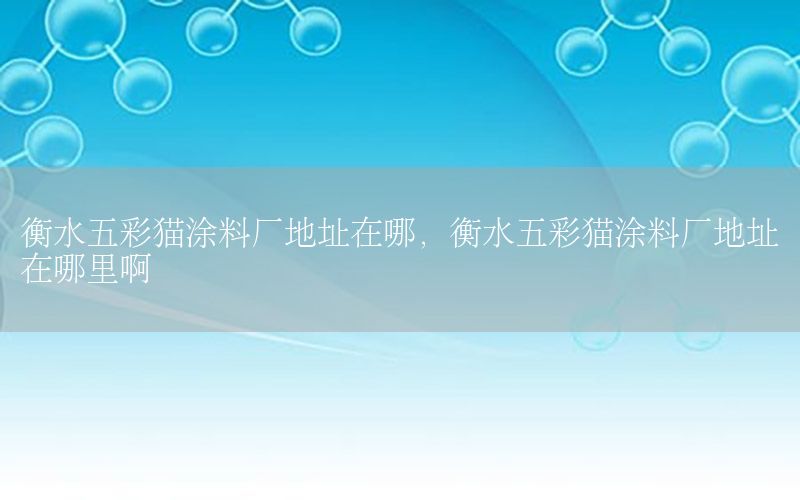 衡水五彩貓涂料廠地址在哪，衡水五彩貓涂料廠地址在哪里啊