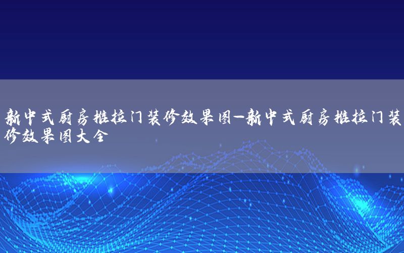 新中式廚房推拉門(mén)裝修效果圖-新中式廚房推拉門(mén)裝修效果圖大全