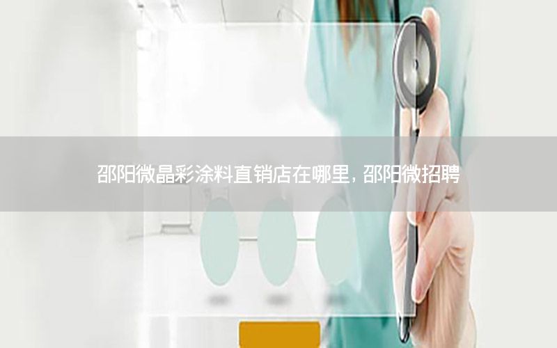 邵陽微晶彩涂料直銷店在哪里，邵陽微招聘