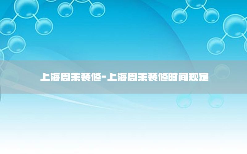 上海周末裝修-上海周末裝修時(shí)間規(guī)定