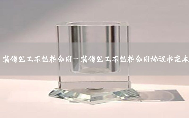 裝修包工不包料合同-裝修包工不包料合同協(xié)議書范本