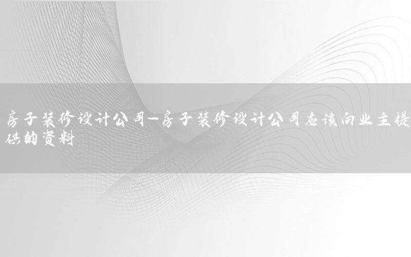 房子裝修設(shè)計(jì)公司-房子裝修設(shè)計(jì)公司應(yīng)該向業(yè)主提供的資料