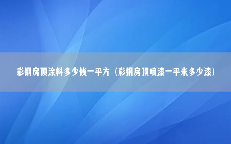 彩鋼房頂涂料多少錢一平方（彩鋼房頂噴漆一平米多少漆）