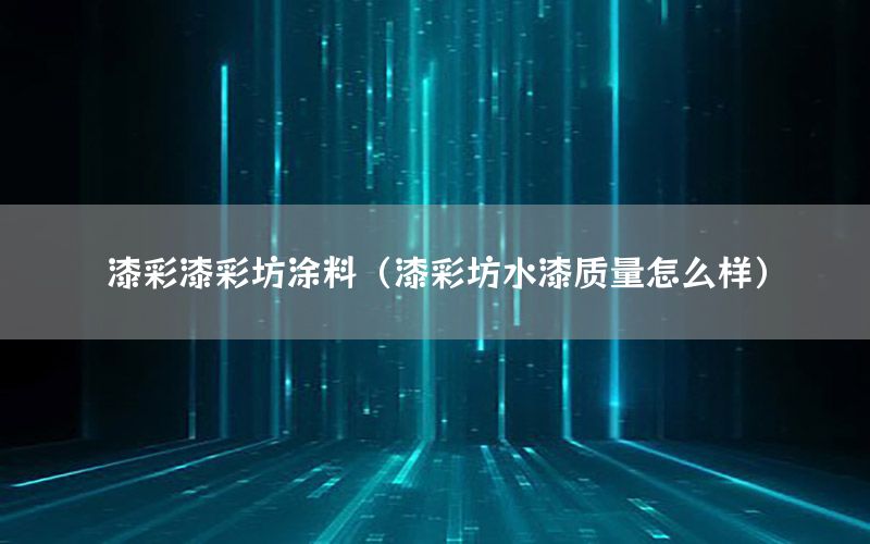 漆彩漆彩坊涂料（漆彩坊水漆質(zhì)量怎么樣）