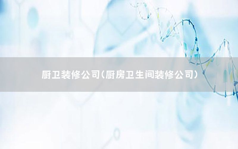 廚衛(wèi)裝修公司（廚房衛(wèi)生間裝修公司）