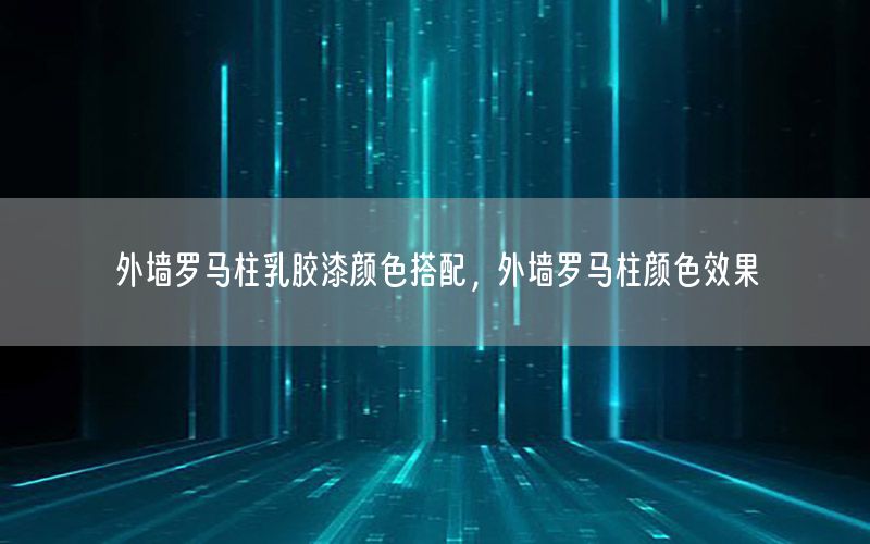 外墻羅馬柱乳膠漆顏色搭配，外墻羅馬柱顏色效果