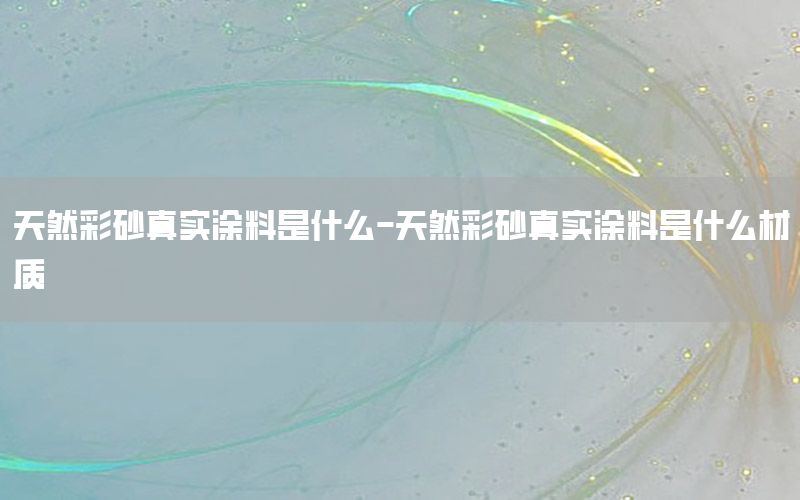 天然彩砂真實涂料是什么-天然彩砂真實涂料是什么材質(zhì)