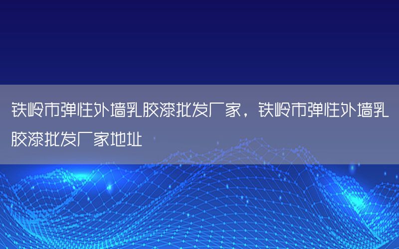 鐵嶺市彈性外墻乳膠漆批發(fā)廠家，鐵嶺市彈性外墻乳膠漆批發(fā)廠家地址