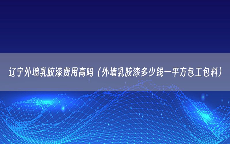 遼寧外墻乳膠漆費用高嗎（外墻乳膠漆多少錢一平方包工包料）