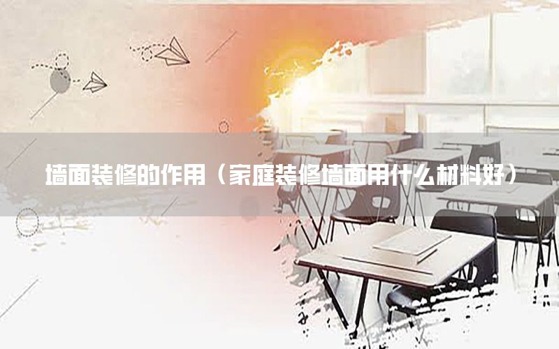 墻面裝修的作用（家庭裝修墻面用什么材料好）