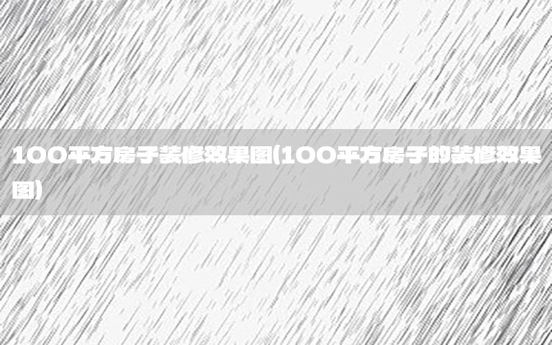 100平方房子裝修效果圖（100平方房子的裝修效果圖）