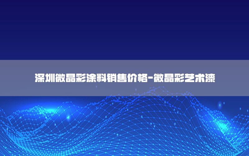 深圳微晶彩涂料銷售價(jià)格-微晶彩藝術(shù)漆