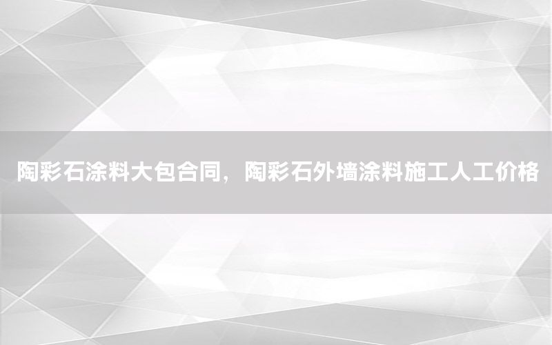 陶彩石涂料大包合同，陶彩石外墻涂料施工人工價(jià)格