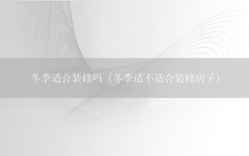 冬季適合裝修嗎（冬季適不適合裝修房子）