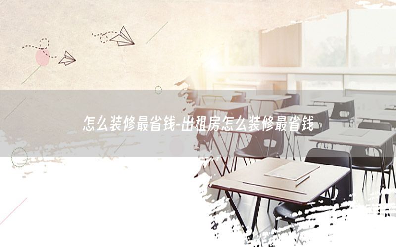 怎么裝修最省錢-出租房怎么裝修最省錢