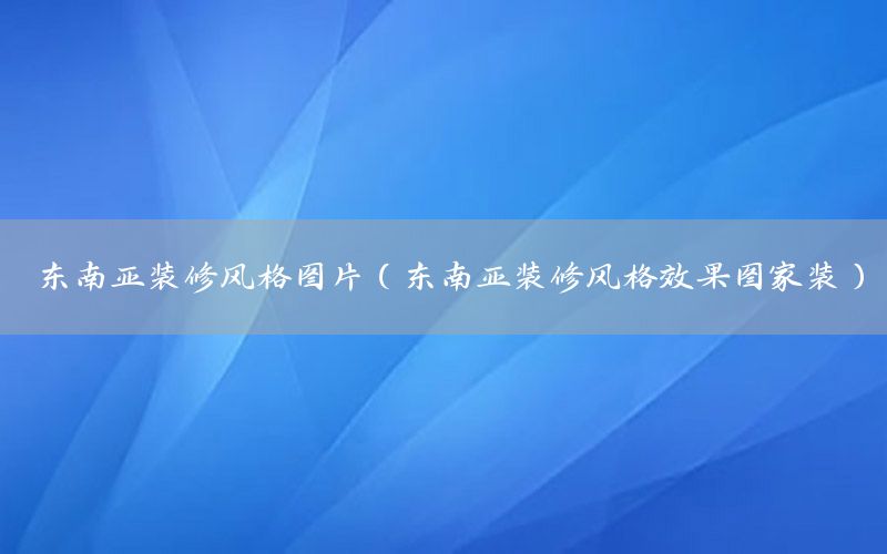 東南亞裝修風(fēng)格圖片（東南亞裝修風(fēng)格效果圖家裝）