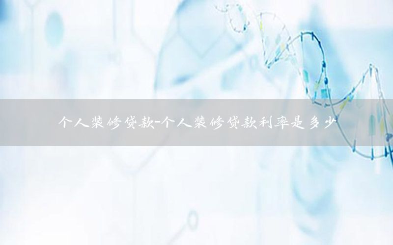 個(gè)人裝修貸款-個(gè)人裝修貸款利率是多少