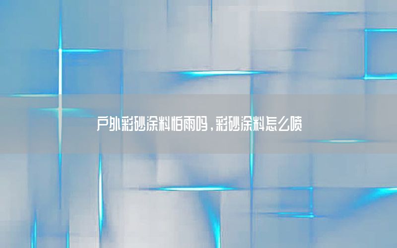 戶外彩砂涂料怕雨嗎，彩砂涂料怎么噴