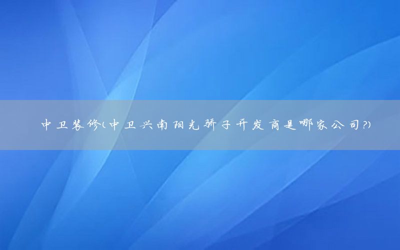 中衛(wèi)裝修（中衛(wèi)興南陽光驕子開發(fā)商是哪家公司?）