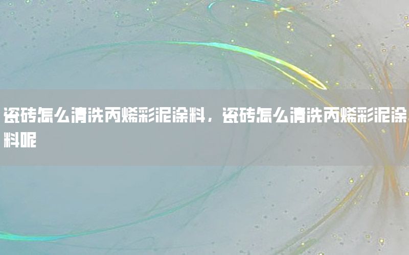 瓷磚怎么清洗丙烯彩泥涂料，瓷磚怎么清洗丙烯彩泥涂料呢