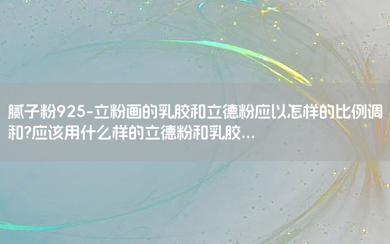 膩?zhàn)臃?25-立粉畫的乳膠和立德粉應(yīng)以怎樣的比例調(diào)和?應(yīng)該用什么樣的立德粉和乳膠...