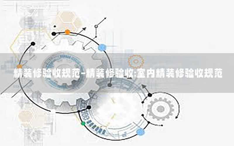 精裝修驗收規(guī)范-精裝修驗收:室內(nèi)精裝修驗收規(guī)范
