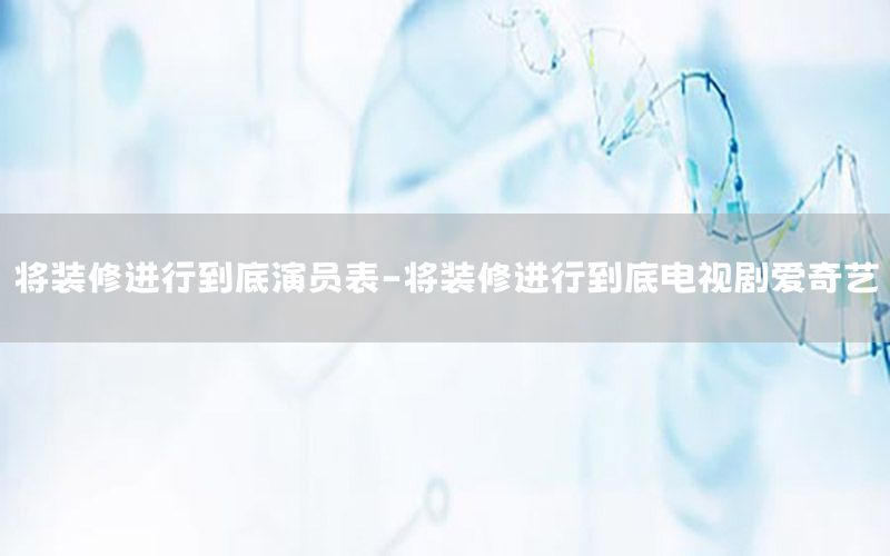 將裝修進行到底演員表-將裝修進行到底電視劇愛奇藝