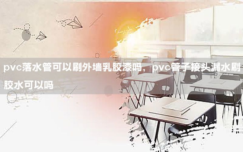 pvc落水管可以刷外墻乳膠漆嗎，pvc管子接頭漏水刷膠水可以嗎