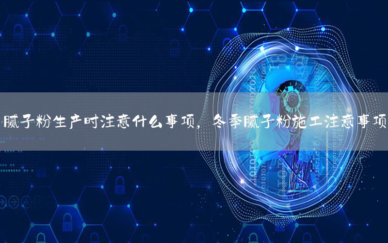 膩子粉生產(chǎn)時注意什么事項，冬季膩子粉施工注意事項