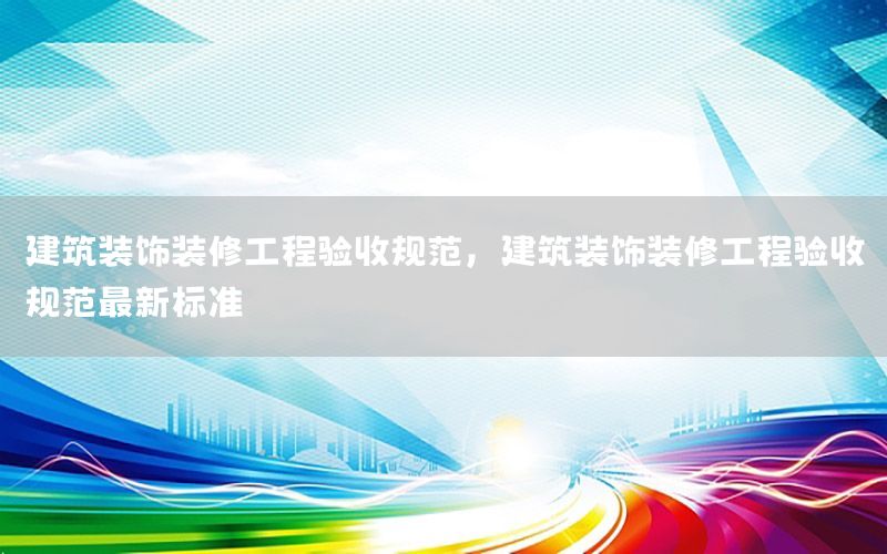 建筑裝飾裝修工程驗(yàn)收規(guī)范，建筑裝飾裝修工程驗(yàn)收規(guī)范最新標(biāo)準(zhǔn)