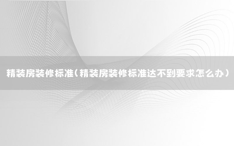 精裝房裝修標(biāo)準(zhǔn)（精裝房裝修標(biāo)準(zhǔn)達(dá)不到要求怎么辦）