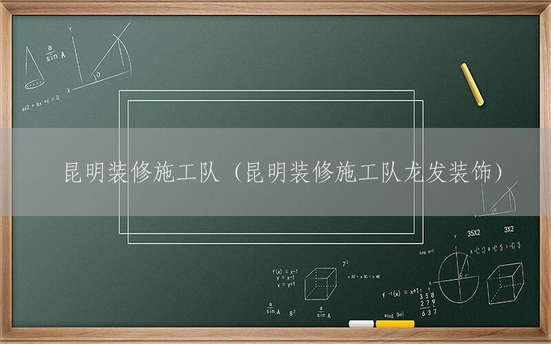 昆明裝修施工隊（昆明裝修施工隊龍發(fā)裝飾）