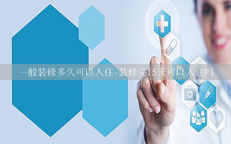 一般裝修多久可以入住-裝修完15天可以入住嗎