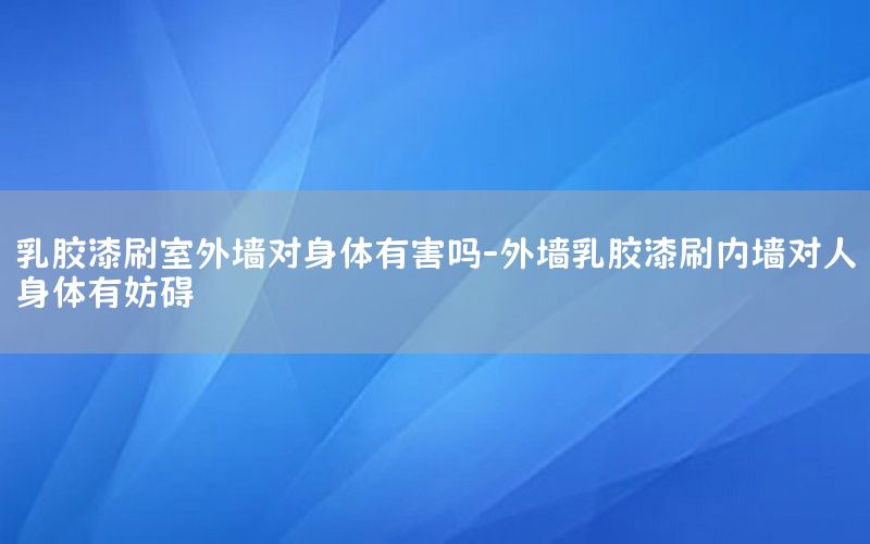 乳膠漆刷室外墻對(duì)身體有害嗎-外墻乳膠漆刷內(nèi)墻對(duì)人身體有妨礙