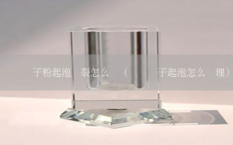 內墻膩子粉起泡開裂怎么辦（內墻膩子起泡怎么處理）
