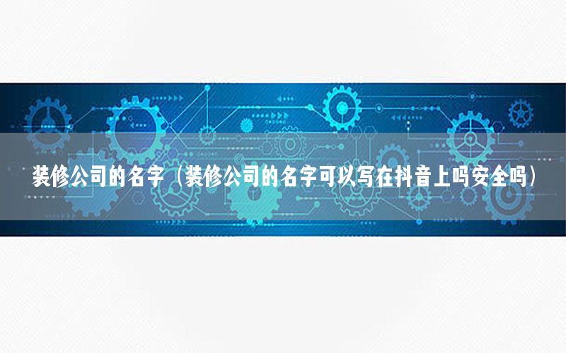裝修公司的名字（裝修公司的名字可以寫在抖音上嗎安全嗎）