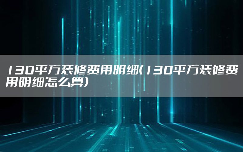 130平方裝修費用明細（130平方裝修費用明細怎么算）