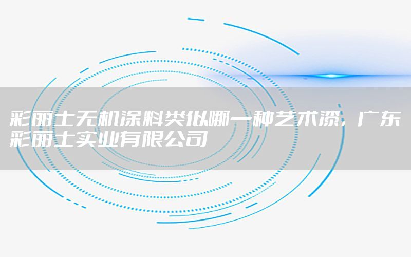 彩麗士無機(jī)涂料類似哪一種藝術(shù)漆，廣東彩麗士實(shí)業(yè)有限公司